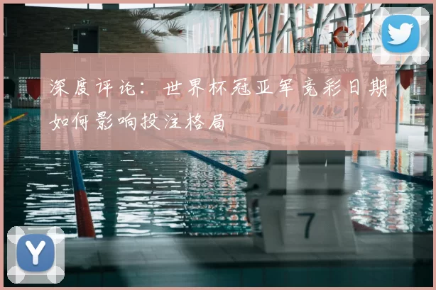 深度评论：世界杯冠亚军竞彩日期如何影响投注格局