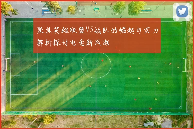 聚焦英雄联盟V5战队的崛起与实力解析探讨电竞新风潮
