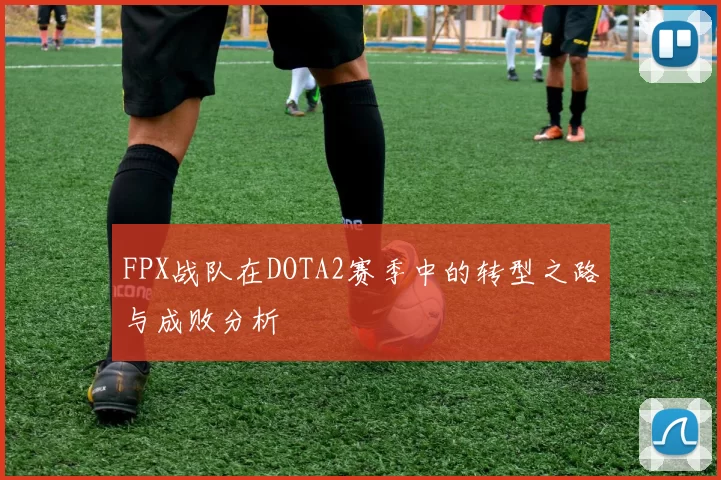 FPX战队在DOTA2赛季中的转型之路与成败分析