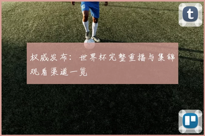 权威发布：世界杯完整重播与集锦观看渠道一览