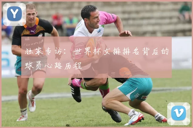 独家专访：世界杯女排排名背后的球员心路历程