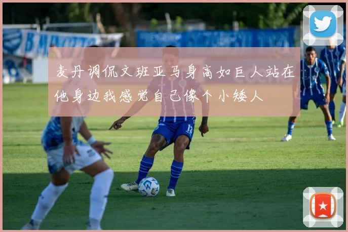 麦丹调侃文班亚马身高如巨人站在他身边我感觉自己像个小矮人