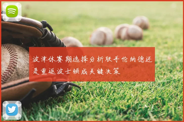 波津休赛期选择分析联手伦纳德还是重返波士顿成关键决策