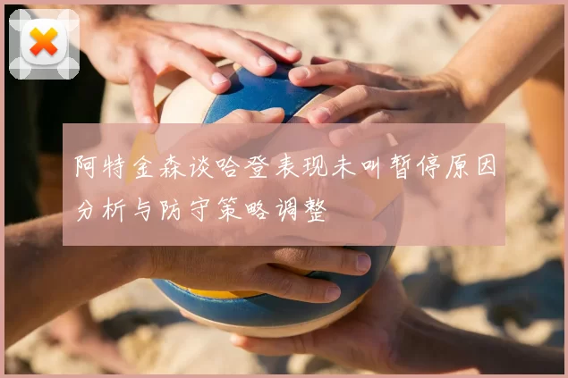 阿特金森谈哈登表现未叫暂停原因分析与防守策略调整
