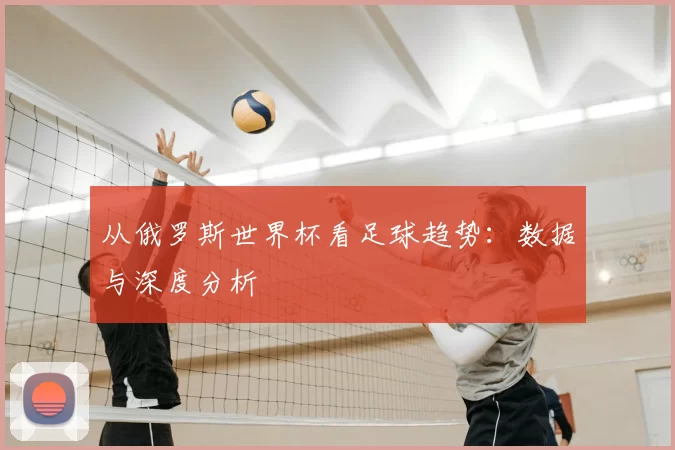 从俄罗斯世界杯看足球趋势:数据与深度分析