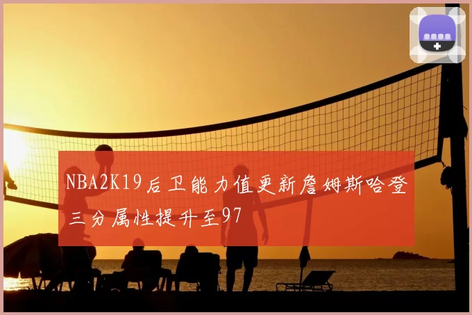 NBA2K19后卫能力值更新詹姆斯哈登三分属性提升至97