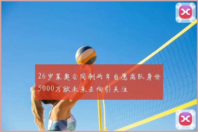 26岁莱奥合同剩两年自愿离队身价5000万欧未来去向引关注