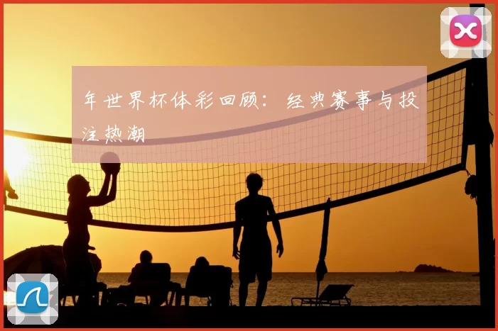 年世界杯体彩回顾：经典赛事与投注热潮