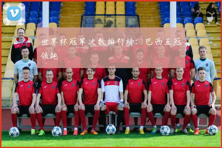 世界杯冠军次数排行榜：巴西五冠领跑