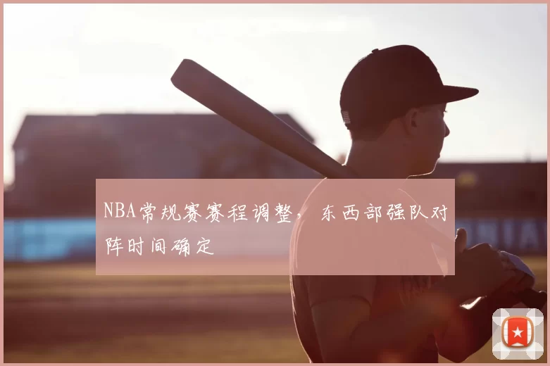 NBA常规赛赛程调整，东西部强队对阵时间确定