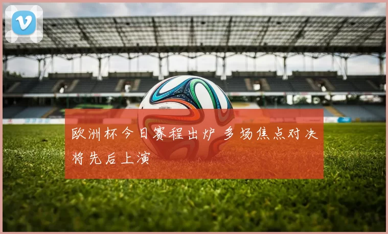欧洲杯今日赛程出炉 多场焦点对决将先后上演
