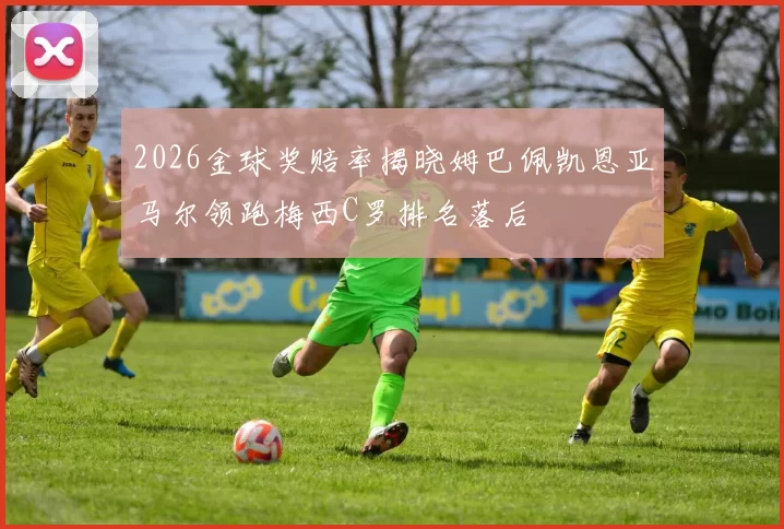 2026金球奖赔率揭晓姆巴佩凯恩亚马尔领跑梅西C罗排名落后