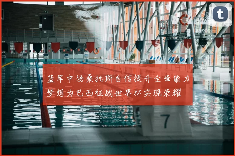 蓝军中场桑托斯自信提升全面能力梦想为巴西征战世界杯实现荣耀