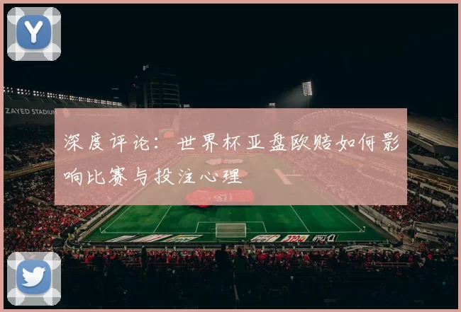 深度评论：世界杯亚盘欧赔如何影响比赛与投注心理