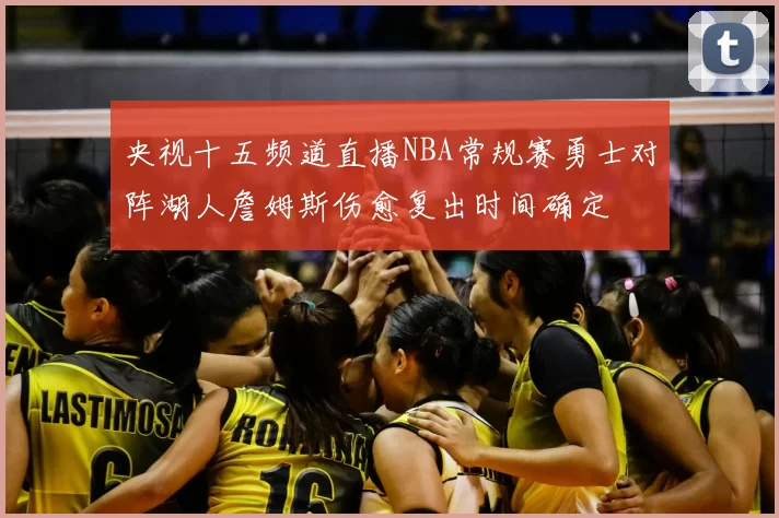 央视十五频道直播NBA常规赛勇士对阵湖人詹姆斯伤愈复出时间确定