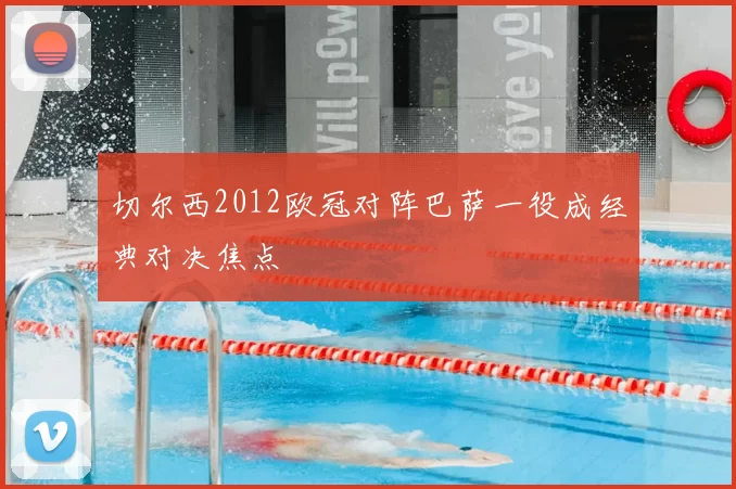 切尔西2012欧冠对阵巴萨一役成经典对决焦点