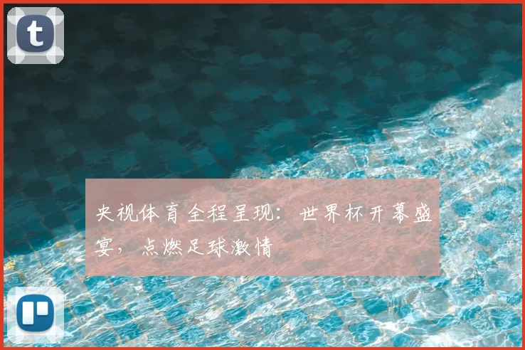 央视体育全程呈现：世界杯开幕盛宴，点燃足球激情