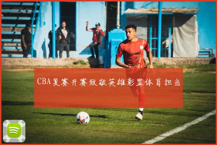 CBA复赛开赛致敬英雄彰显体育担当