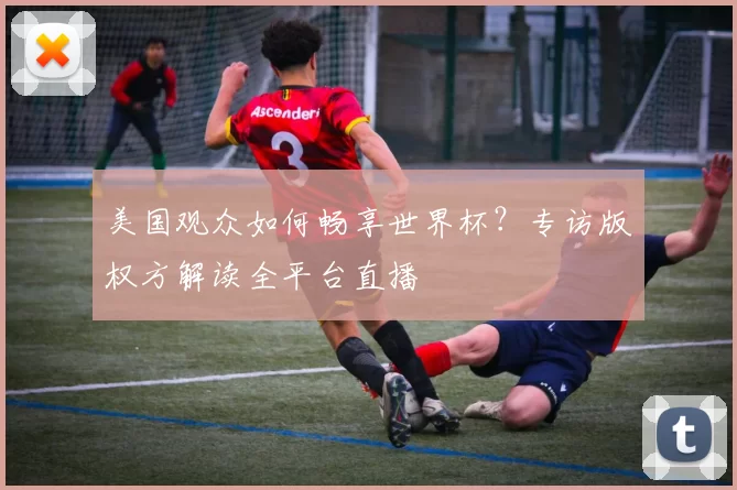 美国观众如何畅享世界杯?专访版权方解读全平台直播