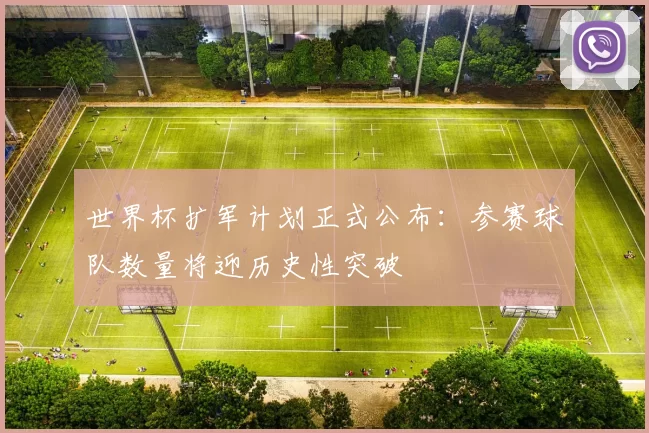 世界杯扩军计划正式公布:参赛球队数量将迎历史性突破