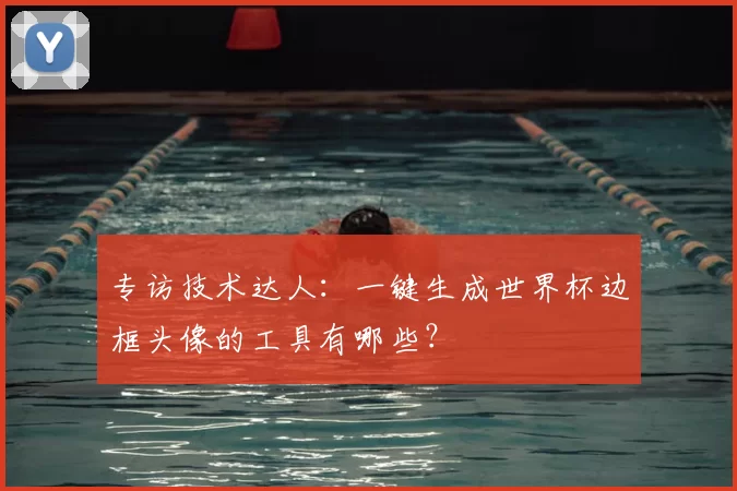 专访技术达人：一键生成世界杯边框头像的工具有哪些？