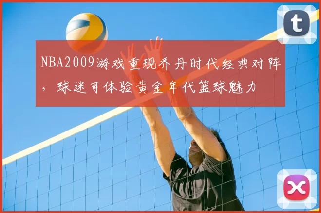 NBA2009游戏重现乔丹时代经典对阵,球迷可体验黄金年代篮球魅力