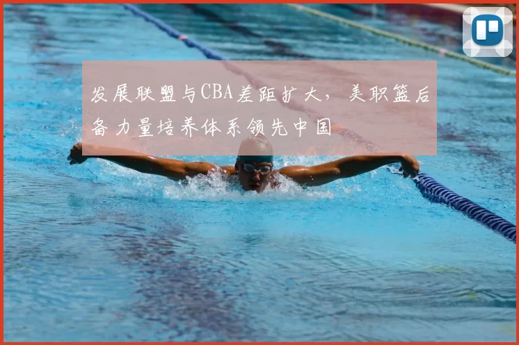 发展联盟与CBA差距扩大，美职篮后备力量培养体系领先中国