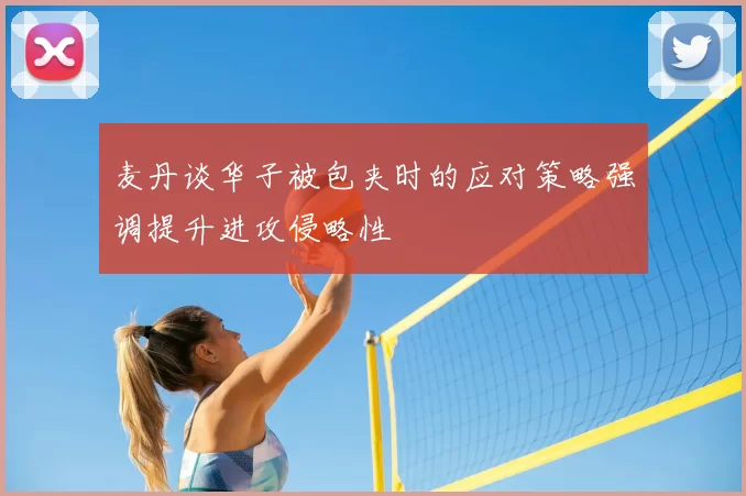 麦丹谈华子被包夹时的应对策略强调提升进攻侵略性