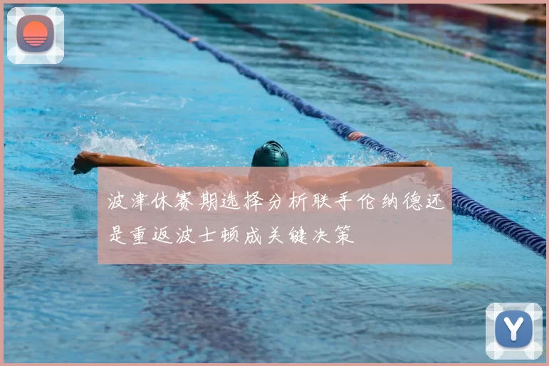 波津休赛期选择分析联手伦纳德还是重返波士顿成关键决策
