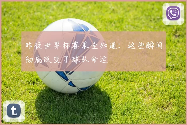 昨夜世界杯赛果全知道：这些瞬间彻底改变了球队命运