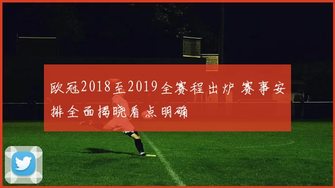 欧冠2018至2019全赛程出炉 赛事安排全面揭晓看点明确