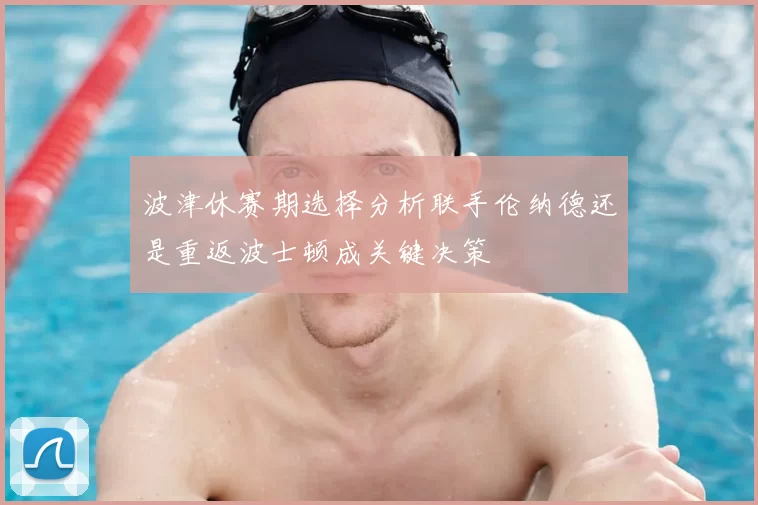 波津休赛期选择分析联手伦纳德还是重返波士顿成关键决策