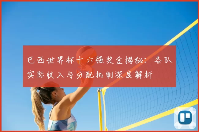 巴西世界杯十六强奖金揭秘:各队实际收入与分配机制深度解析