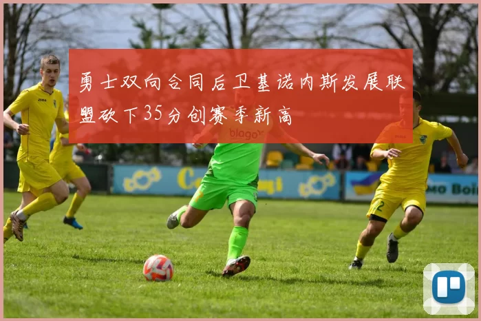勇士双向合同后卫基诺内斯发展联盟砍下35分创赛季新高