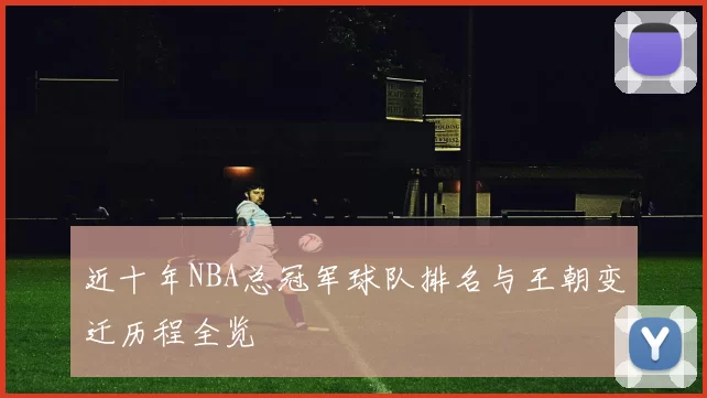 近十年NBA总冠军球队排名与王朝变迁历程全览