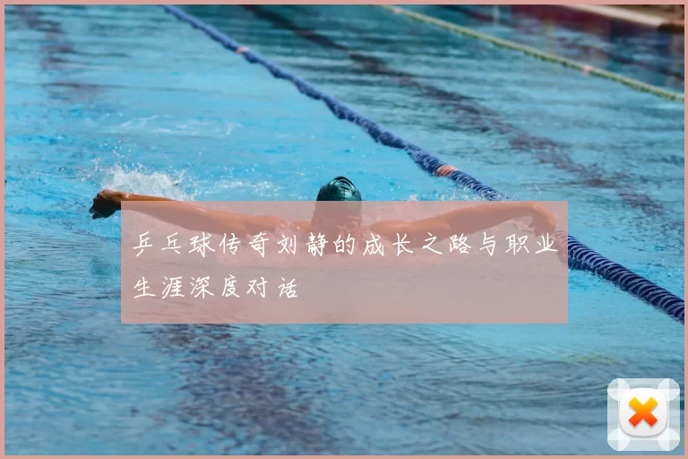 乒乓球传奇刘静的成长之路与职业生涯深度对话