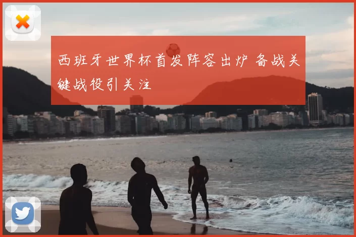西班牙世界杯首发阵容出炉 备战关键战役引关注