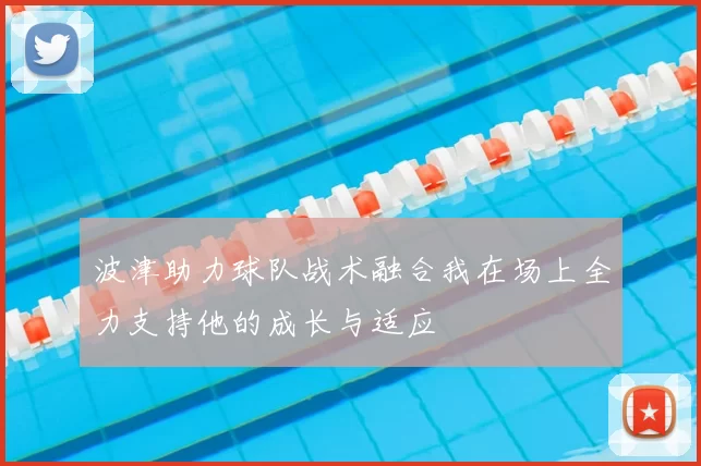 波津助力球队战术融合我在场上全力支持他的成长与适应