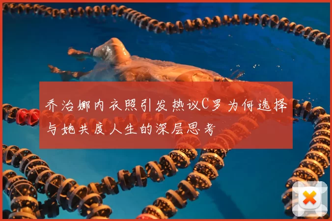 乔治娜内衣照引发热议C罗为何选择与她共度人生的深层思考