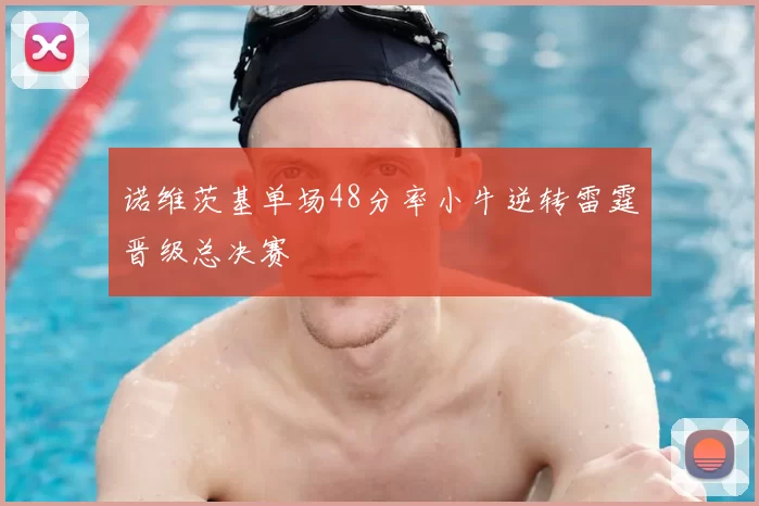 诺维茨基单场48分率小牛逆转雷霆晋级总决赛