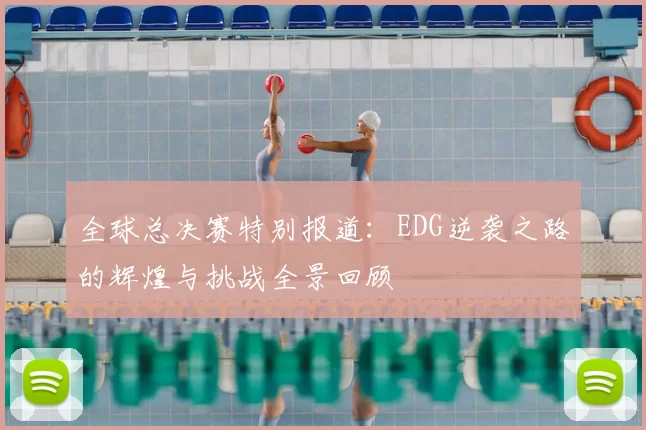 全球总决赛特别报道：EDG逆袭之路的辉煌与挑战全景回顾