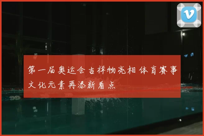 第一届奥运会吉祥物亮相 体育赛事文化元素再添新看点