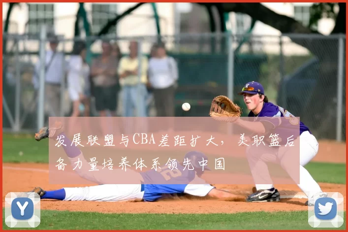 发展联盟与CBA差距扩大，美职篮后备力量培养体系领先中国