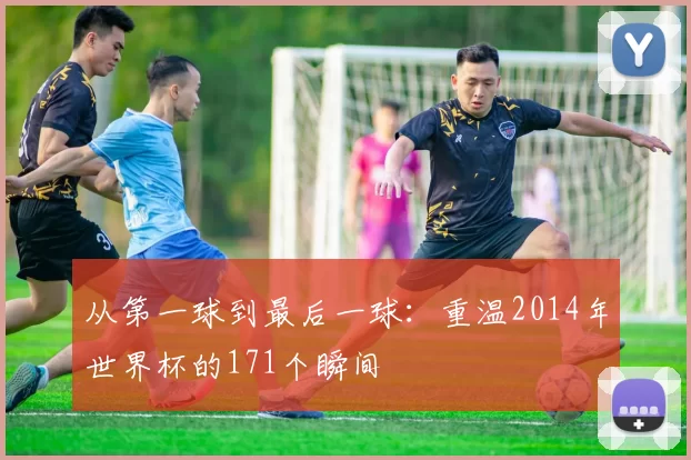 从第一球到最后一球：重温2014年世界杯的171个瞬间
