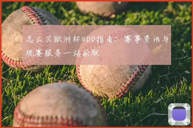 怎么买欧洲杯app指南：赛事资讯与观赛服务一站获取