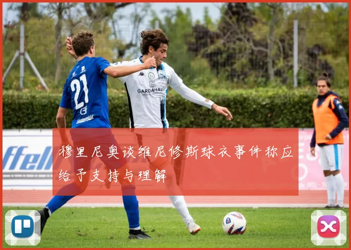 穆里尼奥谈维尼修斯球衣事件称应给予支持与理解