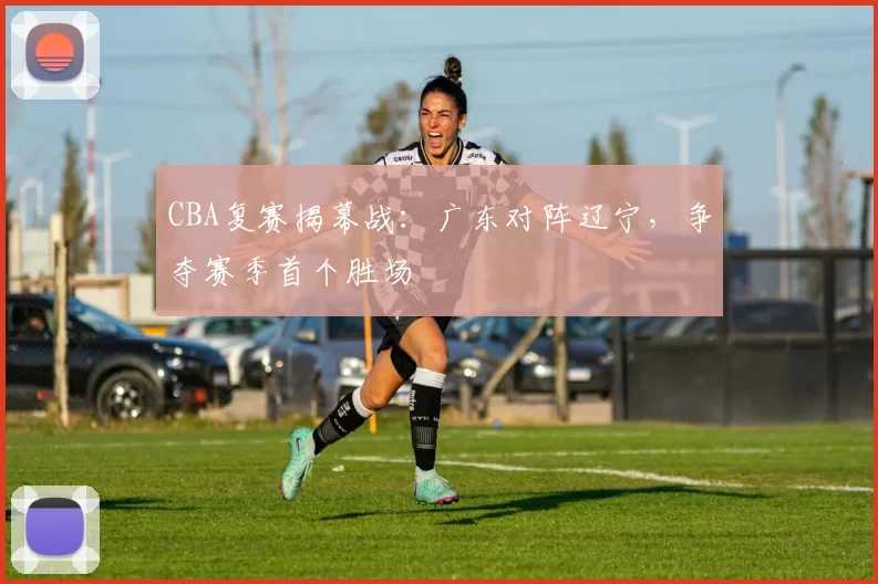 CBA复赛揭幕战：广东对阵辽宁，争夺赛季首个胜场