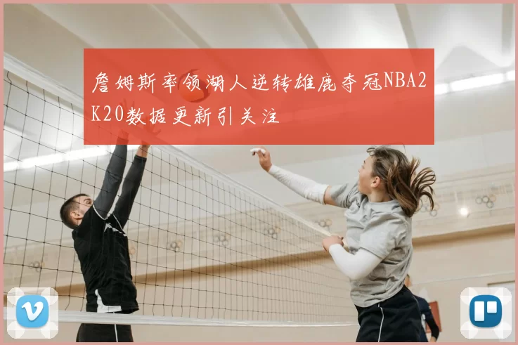 詹姆斯率领湖人逆转雄鹿夺冠NBA2K20数据更新引关注