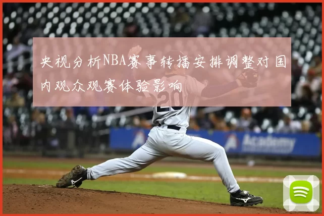 央视分析NBA赛事转播安排调整对国内观众观赛体验影响