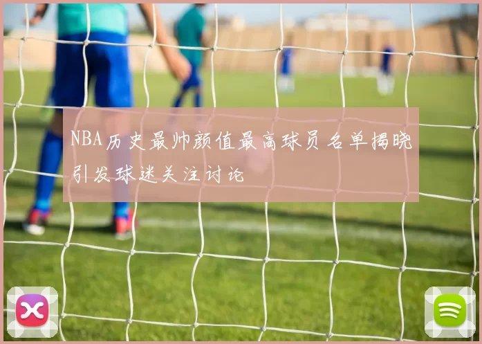 NBA历史最帅颜值最高球员名单揭晓引发球迷关注讨论